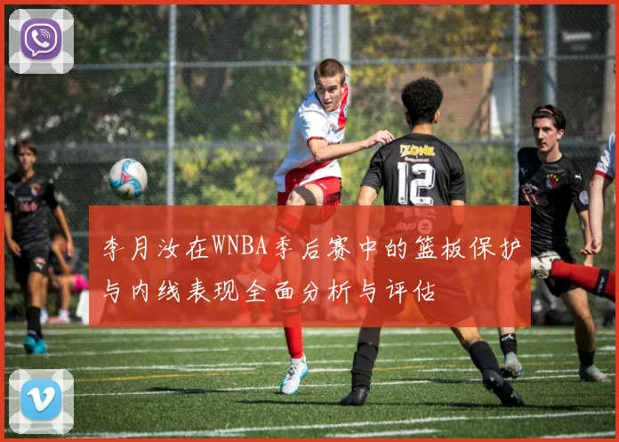李月汝在WNBA季后赛中的篮板保护与内线表现全面分析与评估
